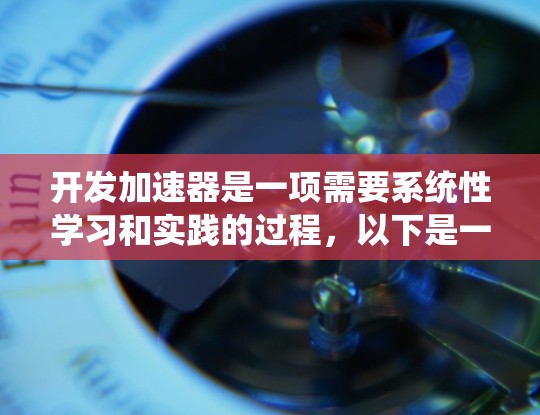 开发加速器是一项需要系统性学习和实践的过程，以下是一个结构化的指南，帮助你系统地学习和掌握加速器的开发和使用