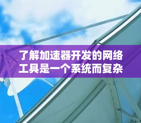 了解加速器开发的网络工具是一个系统而复杂的领域,涉及多个功能模块和术语。以下是对加速器工具的系统性总结 了解加速器开发的网络工具是一个系统而复杂的领域,涉及多个功能模块和术语。以下是对加速器工具的系统性总结