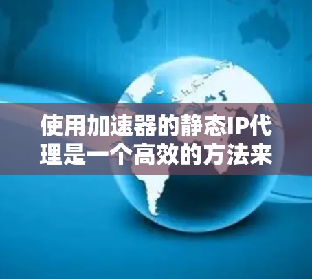 使用加速器的静态IP代理是一个高效的方法来连接服务器,节省时间和精力。以下是使用静态IP代理的步骤指南 使用加速器的静态IP代理是一个高效的方法来连接服务器,节省时间和精力。以下是使用静态IP代理的步骤指南