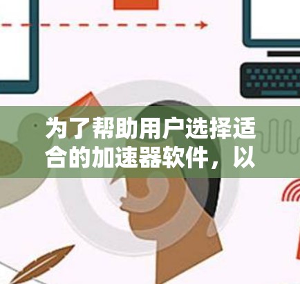 为了帮助用户选择适合的加速器软件,以下是一些综合考虑的因素和推荐列表 为了帮助用户选择适合的加速器软件,以下是一些综合考虑的因素和推荐列表
