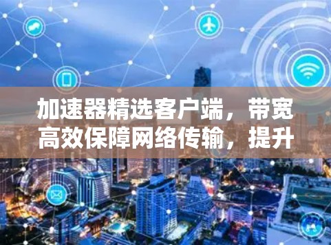 加速器精选客户端,带宽高效保障网络传输,提升用户体验 加速器精选客户端,带宽高效保障网络传输,提升用户体验