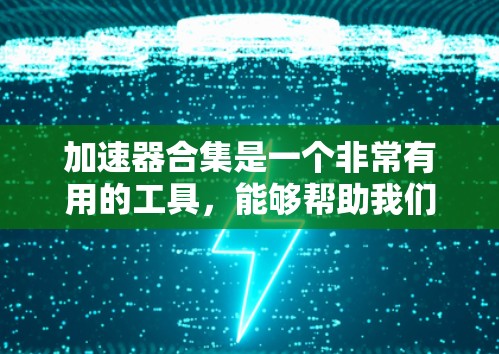 加速器合集是一个非常有用的工具，能够帮助我们优化计算机的运行效率。以下是对加速器合集的详细分类和使用指南