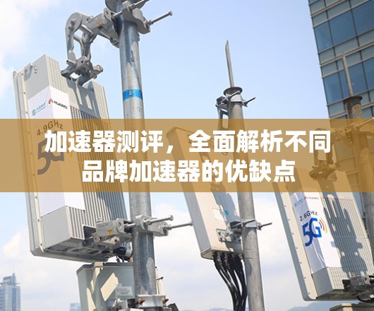 加速器测评，全面解析不同品牌加速器的优缺点
