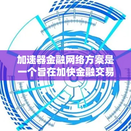加速器金融网络方案是一个旨在加快金融交易和数据处理的网络架构，涉及多个核心模块和系统架构。以下是对该方案的详细分析和总结