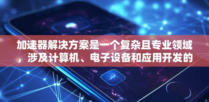 加速器解决方案是一个复杂且专业领域,涉及计算机、电子设备和应用开发的多个方面。以下是对该领域的详细介绍 加速器解决方案是一个复杂且专业领域,涉及计算机、电子设备和应用开发的多个方面。以下是对该领域的详细介绍