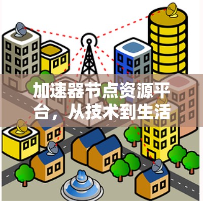 加速器节点资源平台,从技术到生活的加速之道 加速器节点资源平台,从技术到生活的加速之道
