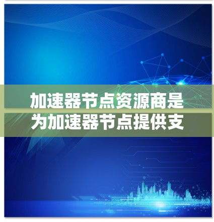 加速器节点资源商是为加速器节点提供支持的供应商，包括硬件、软件和混合支持，以协助开发者高效利用加速器节点。以下是对加速器节点资源商的详细概述