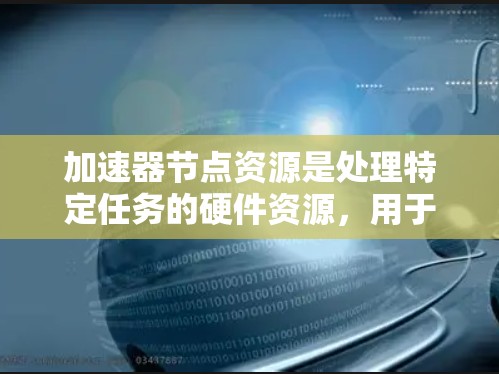 加速器节点资源是处理特定任务的硬件资源,用于加速图形、视频或数据处理等任务。以下是对加速器节点资源的详细解释 加速器节点资源是处理特定任务的硬件资源,用于加速图形、视频或数据处理等任务。以下是对加速器节点资源的详细解释