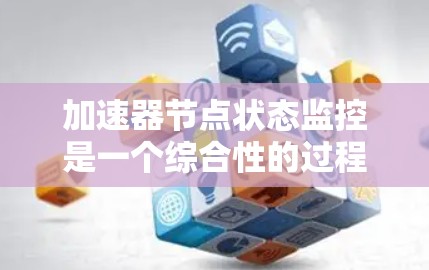 加速器节点状态监控是一个综合性的过程，旨在优化加速器的性能、安全性和稳定性。以下是对加速器节点状态监控的详细总结