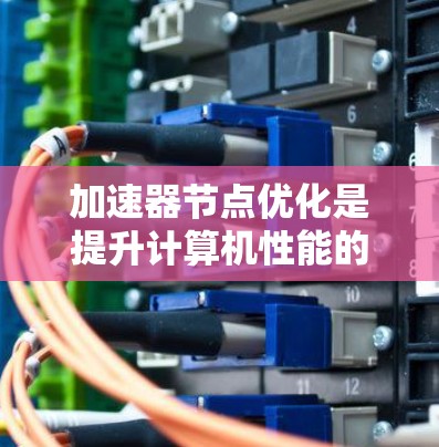 加速器节点优化是提升计算机性能的重要方法,涉及多种优化技巧,每种技巧都有其独特的优势和适用场景。以下是一些有效的优化技巧和它们的详细说明 加速器节点优化是提升计算机性能的重要方法,涉及多种优化技巧,每种技巧都有其独特的优势和适用场景。以下是一些有效的优化技巧和它们的详细说明