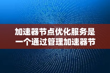 加速器节点优化服务是一个通过管理加速器节点以提升系统性能的系统。以下是对该主题的详细分步解释 加速器节点优化服务是一个通过管理加速器节点以提升系统性能的系统。以下是对该主题的详细分步解释