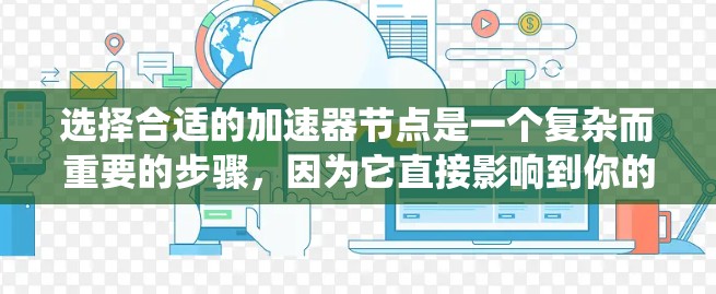 选择合适的加速器节点是一个复杂而重要的步骤，因为它直接影响到你的电脑性能和体验。以下是一个系统化的指南，帮助您逐步做出明智的选择