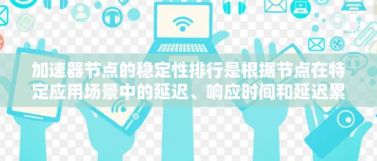 加速器节点的稳定性排行是根据节点在特定应用场景中的延迟、响应时间和延迟累积情况来评估的。以下是对加速器节点稳定性的详细分析和排行