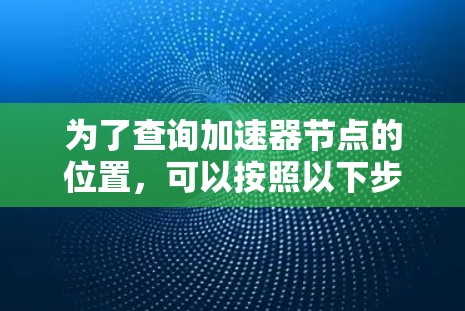 为了查询加速器节点的位置，可以按照以下步骤进行