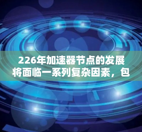 226年加速器节点的发展将面临一系列复杂因素,包括性能提升、部署成本、智能化和应用需求等。以下是对这一领域的详细分析 226年加速器节点的发展将面临一系列复杂因素,包括性能提升、部署成本、智能化和应用需求等。以下是对这一领域的详细分析