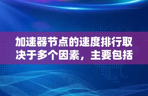 加速器节点的速度排行取决于多个因素,主要包括硬件配置、软件优化、应用场景以及负载管理等。以下是对加速器节点速度排行的详细分析 加速器节点的速度排行取决于多个因素,主要包括硬件配置、软件优化、应用场景以及负载管理等。以下是对加速器节点速度排行的详细分析