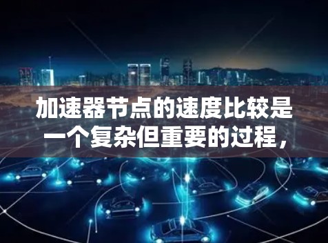 加速器节点的速度比较是一个复杂但重要的过程，涉及多个因素共同作用。以下是详细的总结