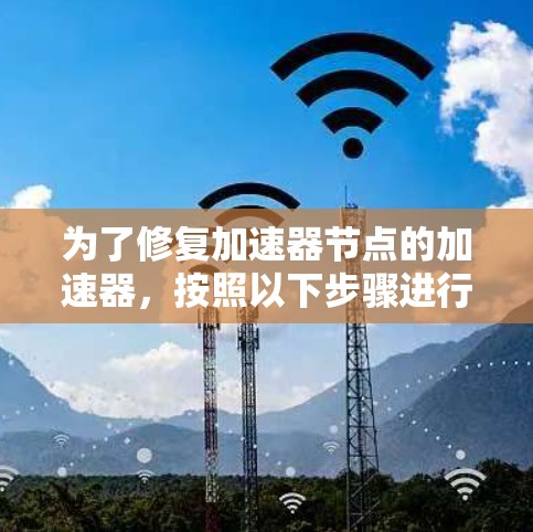 为了修复加速器节点的加速器,按照以下步骤进行 为了修复加速器节点的加速器,按照以下步骤进行
