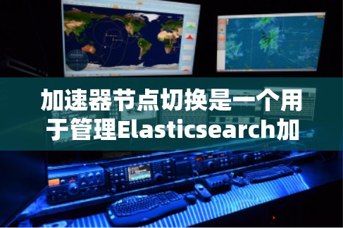 加速器节点切换是一个用于管理Elasticsearch加速器节点功能的工具。以下是使用加速器节点切换的详细步骤 加速器节点切换是一个用于管理Elasticsearch加速器节点功能的工具。以下是使用加速器节点切换的详细步骤