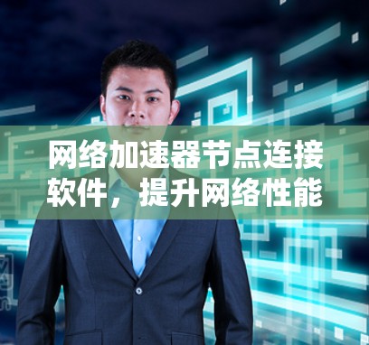网络加速器节点连接软件，提升网络性能的绿色解决方案