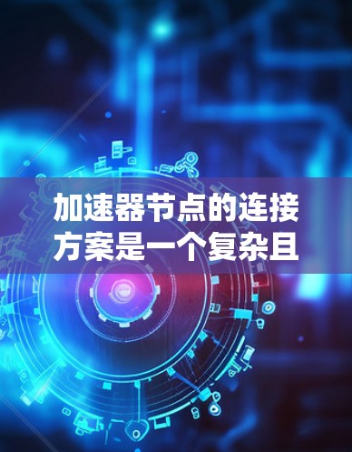 加速器节点的连接方案是一个复杂且高效的设计,主要围绕加速计算和数据流的加速展开。以下是加速器节点的连接方案总结 加速器节点的连接方案是一个复杂且高效的设计,主要围绕加速计算和数据流的加速展开。以下是加速器节点的连接方案总结