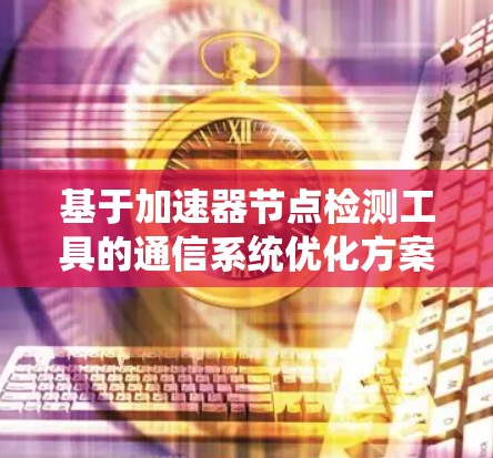 基于加速器节点检测工具的通信系统优化方案 基于加速器节点检测工具的通信系统优化方案