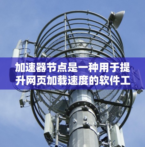 加速器节点是一种用于提升网页加载速度的软件工具,广泛应用于网页加载、图片加载和动态加载等场景。以下是对加速器节点的详细分析 加速器节点是一种用于提升网页加载速度的软件工具,广泛应用于网页加载、图片加载和动态加载等场景。以下是对加速器节点的详细分析