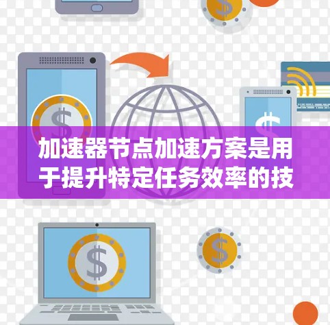 加速器节点加速方案是用于提升特定任务效率的技术，主要涉及硬件加速、软件优化和混合计算。以下是系统性的总结