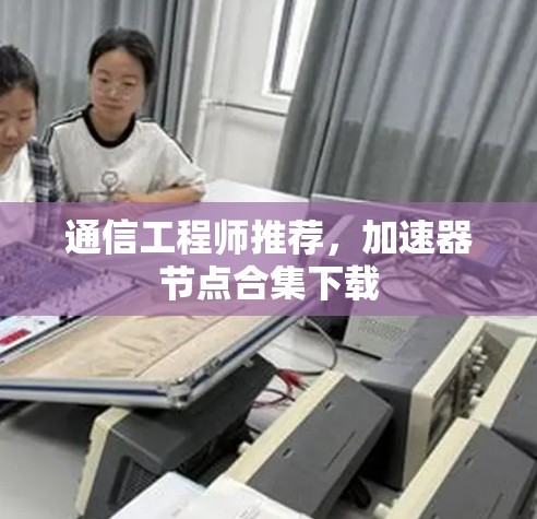 通信工程师推荐,加速器节点合集下载 通信工程师推荐,加速器节点合集下载