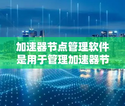 加速器节点管理软件是用于管理加速器节点，提升项目性能的工具。以下是该软件的主要功能和特点