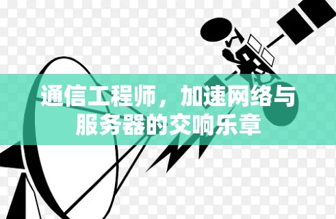 通信工程师,加速网络与服务器的交响乐章 通信工程师,加速网络与服务器的交响乐章