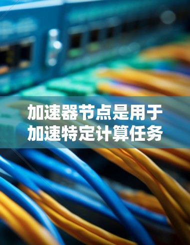 加速器节点是用于加速特定计算任务的专用硬件,主要包括GPU、NVIDIA和AMD的加速器节点。以下是对加速器节点的详细分析 加速器节点是用于加速特定计算任务的专用硬件,主要包括GPU、NVIDIA和AMD的加速器节点。以下是对加速器节点的详细分析