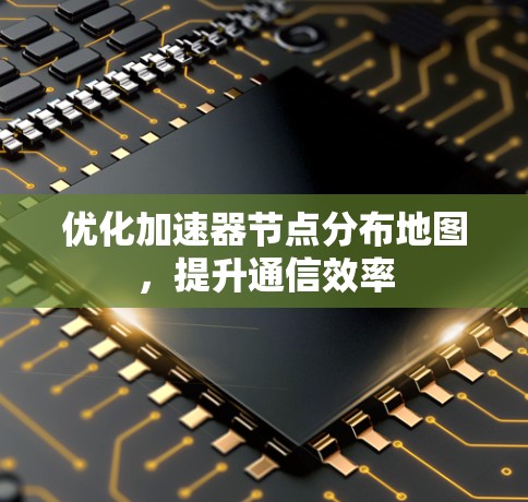 优化加速器节点分布地图,提升通信效率 优化加速器节点分布地图,提升通信效率