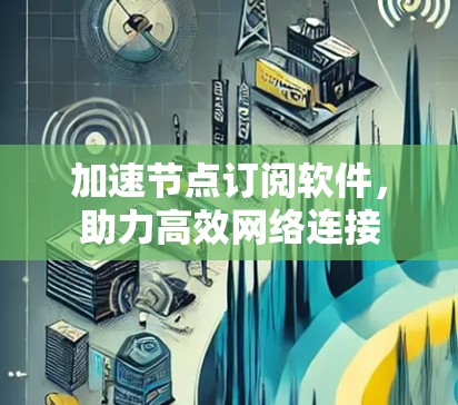 加速节点订阅软件,助力高效网络连接 加速节点订阅软件,助力高效网络连接