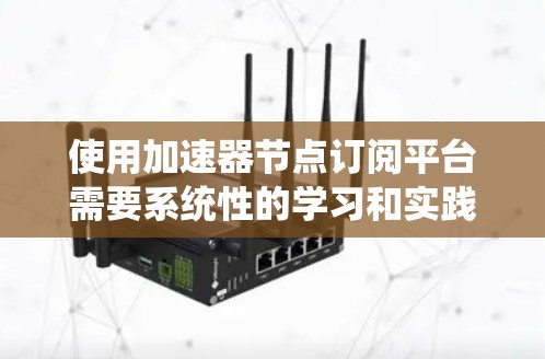 使用加速器节点订阅平台需要系统性的学习和实践。以下是一个逐步指南，帮助您顺利进行操作