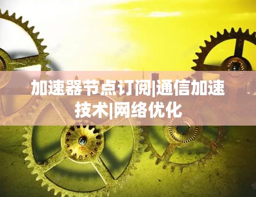加速器节点订阅|通信加速技术|网络优化