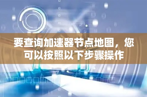要查询加速器节点地图，您可以按照以下步骤操作