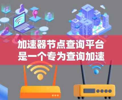 加速器节点查询平台是一个专为查询加速器设备提供服务的工具，旨在帮助用户快速找到符合条件的加速器设备。以下是关于加速器节点查询平台的详细信息