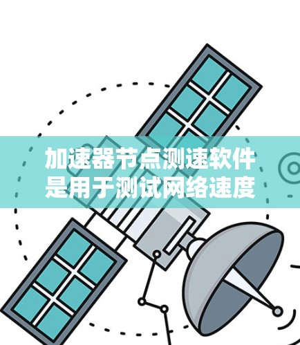 加速器节点测速软件是用于测试网络速度和优化下载和上传速度的工具。以下是对这些软件的详细介绍和使用方法