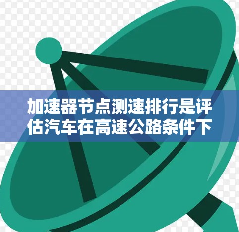 加速器节点测速排行是评估汽车在高速公路条件下加速性能的重要指标。以下是详细的步骤和信息 加速器节点测速排行是评估汽车在高速公路条件下加速性能的重要指标。以下是详细的步骤和信息