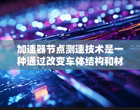 加速器节点测速技术是一种通过改变车体结构和材料来提高车辆加速性能的方法。以下是对该技术的详细分析和总结 加速器节点测速技术是一种通过改变车体结构和材料来提高车辆加速性能的方法。以下是对该技术的详细分析和总结