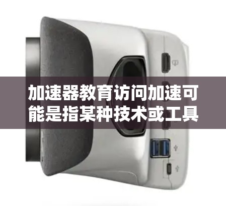 加速器教育访问加速可能是指某种技术或工具在教育领域中的应用，旨在提高访问效率、简化流程或加速学习过程。以下是一些可能的解释和方向