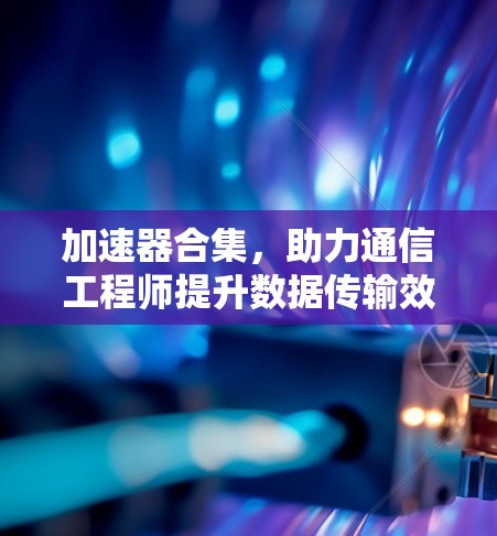加速器合集,助力通信工程师提升数据传输效率 加速器合集,助力通信工程师提升数据传输效率