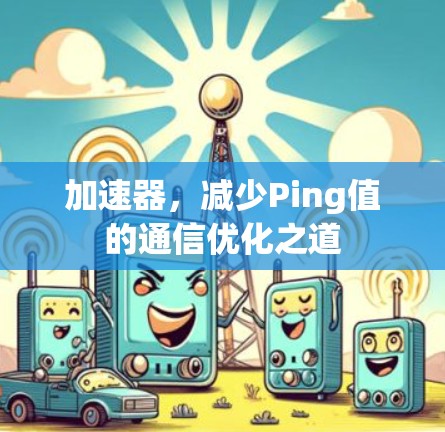 加速器,减少Ping值的通信优化之道 加速器,减少Ping值的通信优化之道