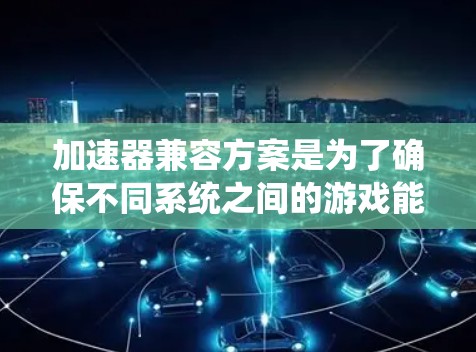 加速器兼容方案是为了确保不同系统之间的游戏能够顺利兼容运行而设计的系统架构。以下是对加速器兼容方案的详细步骤
