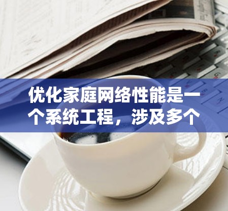 优化家庭网络性能是一个系统工程,涉及多个步骤和工具的结合。以下是一个有条理的优化策略,帮助您有效地优化家庭网络 优化家庭网络性能是一个系统工程,涉及多个步骤和工具的结合。以下是一个有条理的优化策略,帮助您有效地优化家庭网络
