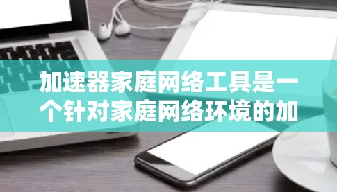 加速器家庭网络工具是一个针对家庭网络环境的加速软件，旨在优化家庭网络中的设备连接和使用体验。以下是对该工具的详细总结