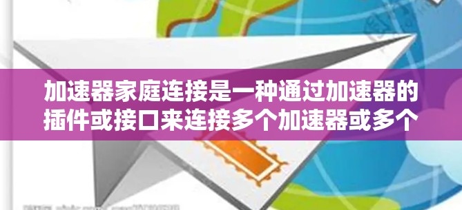 加速器家庭连接是一种通过加速器的插件或接口来连接多个加速器或多个设备上的加速器，旨在提高软件的性能和运行效率。以下是对加速器家庭连接的详细分析