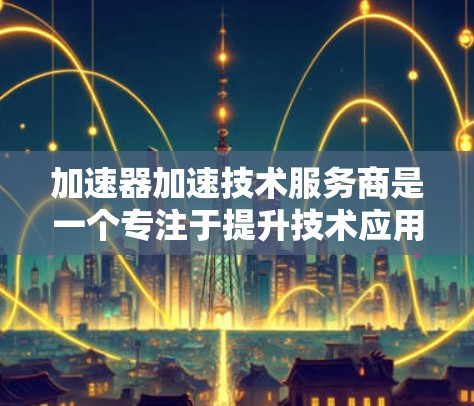 加速器加速技术服务商是一个专注于提升技术应用和代码效率的领域，提供多种加速服务，帮助开发者和数据处理员更快地完成任务。以下是对这些服务商的详细分析