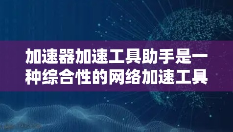 加速器加速工具助手是一种综合性的网络加速工具,旨在提升网络流量效率和用户体验。以下是对该概念的逐步解释和总结 加速器加速工具助手是一种综合性的网络加速工具,旨在提升网络流量效率和用户体验。以下是对该概念的逐步解释和总结